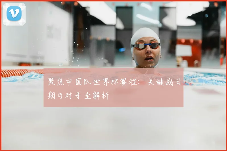聚焦中国队世界杯赛程:关键战日期与对手全解析