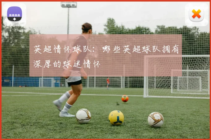 英超情怀球队:哪些英超球队拥有深厚的球迷情怀