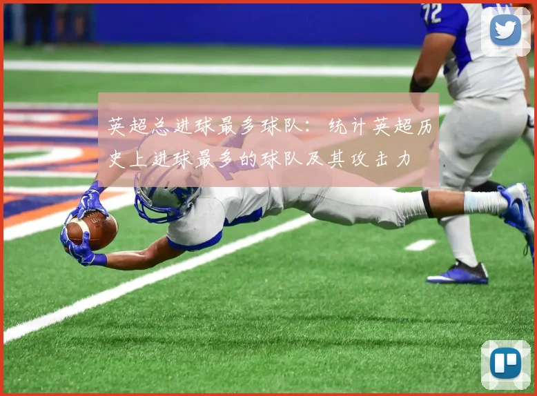 英超总进球最多球队：统计英超历史上进球最多的球队及其攻击力