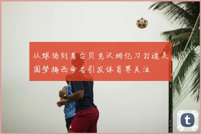 从球场到看台贝克汉姆亿刀打造美国梦梅西命名引发体育界关注