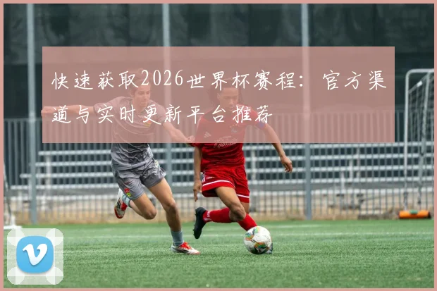 快速获取2026世界杯赛程：官方渠道与实时更新平台推荐