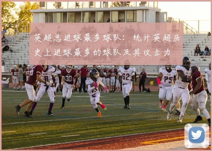 英超总进球最多球队:统计英超历史上进球最多的球队及其攻击力