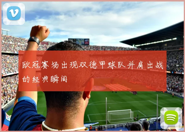 欧冠赛场出现双德甲球队并肩出战的经典瞬间