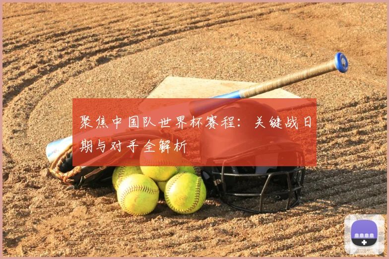 聚焦中国队世界杯赛程：关键战日期与对手全解析
