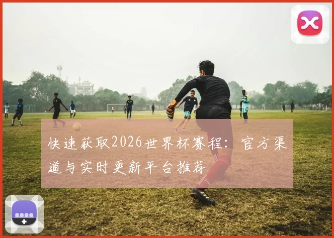 快速获取2026世界杯赛程:官方渠道与实时更新平台推荐